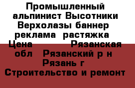 Промышленный альпинист Высотники Верхолазы баннер, реклама, растяжка › Цена ­ 3 000 - Рязанская обл., Рязанский р-н, Рязань г. Строительство и ремонт » Услуги   